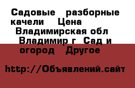 Садовые , разборные качели. › Цена ­ 11 550 - Владимирская обл., Владимир г. Сад и огород » Другое   